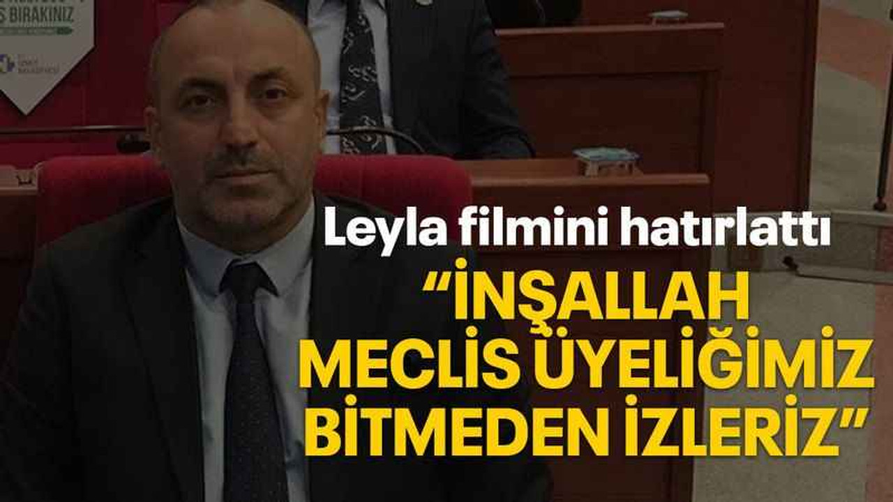 Leyla filmini hatırlattı “İnşallah meclis üyeliğimiz bitmeden izleriz”